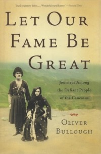 Оливер Буллоу - Let Our Fame be Great. Journeys Among the Defiant People of the Caucasus