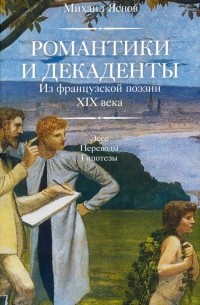 Михаил Яснов - Романтики и декаденты. Из французской поэзии XIX века. Эссе. Переводы. Гипотезы