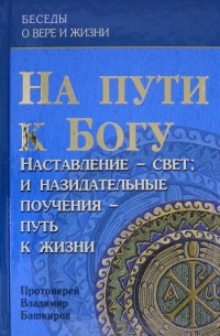 Протоиерей Владимир Башкиров - На пути к Богу. Наставление - Свет; и назидательные поучения - путь к жизни