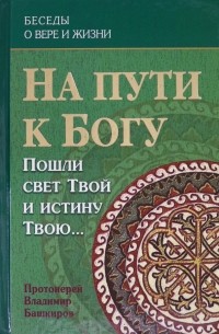 Протоиерей Владимир Башкиров - На пути к Богу. Пошли свет Твой и истину Твою…