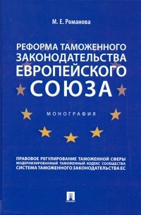 Романова Марина Евгеньевна - Реформа таможенного законодательства Европейского союза. Монография