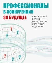  - Профессионалы в конкуренции за будущее. Опережающее обучение для лидерства в цифровой индустрии