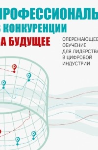 Профессионалы в конкуренции за будущее. Опережающее обучение для лидерства в цифровой индустрии