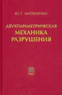 Матвиенко Юрий Григорьевич - Двухпараметрическая механика разрушения