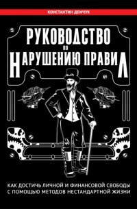 Демчук Константин Михайлович - Руководство по нарушению правил. Как достичь личной и финансовой свободы