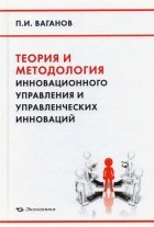 Ваганов Павел Иванович - Теория и методология инновационного управления и управленческих инноваций