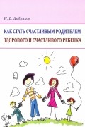 Как стать счастливым родителем здорового и счастливого ребенка. Рекомендации психолога
