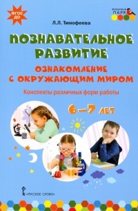 Тимофеева Лилия Львовна - Познавательное развитие. Ознакомление с окружающим миром. Конспекты различных форм работы. 6–7 лет