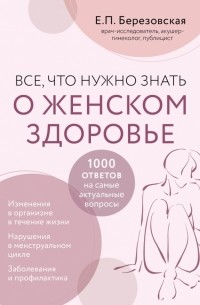 Елена Березовская - Все, что нужно знать о женском здоровье. 1000 ответов на самые актуальные вопросы