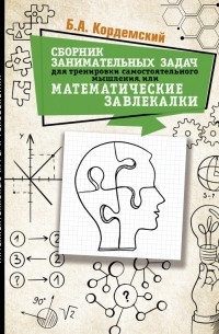 Борис Кордемский - Сборник занимательных задач для тренировки самостоятельного мышления, или МАТЕМАТИЧЕСКИЕ ЗАВЛЕКАЛКИ