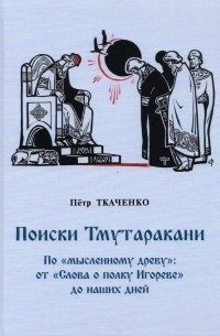 Петр Ткаченко - Поиски Тмутаракани. По "мысленному древу": от "Слова о полку Игореве" до наших дней