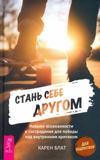 Карен Блат - Стань себе другом. Навыки осознанности и сострадания для победы над внутренним критиком