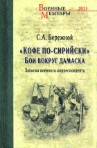 Бережной Сергей Александрович - &quot;Кофе по-сирийски&quot;. Бои вокруг Дамаска. Записки военного корреспондента