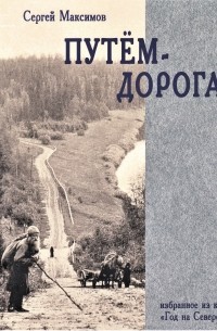 Сергей Максимов - Путём-дорога!: избранные фрагменты из книги «Год на Севере»