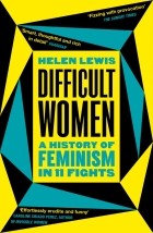 Хелен Льюис - Difficult Women. A History of Feminism in 11 Fights