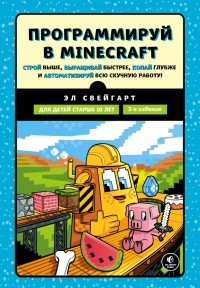 Эл Свейгарт - Программируй в Minecraft. Строй выше, выращивай быстрее, копай глубже и автоматизируй всю работ