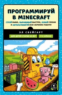 Эл Свейгарт - Программируй в Minecraft. Строй выше, выращивай быстрее, копай глубже и автоматизируй всю работ