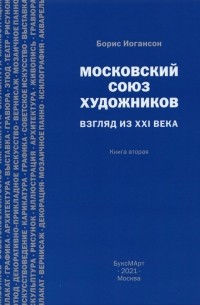 Борис Иогансон - Московский союз художников. Взгляд из XXI в. Книга 2