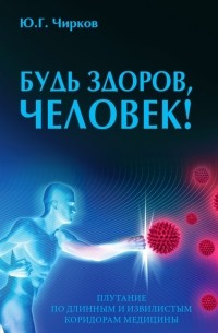 Юрий Чирков - Будь здоров, человек! Плутание по длинным и извилистым коридорам медицины