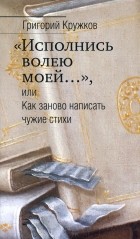 Григорий Кружков - “Исполнись волею моей…” или Как заново написать чужие стихи
