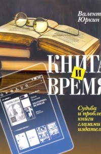 Юркин Валентин Федорович - Книга и время. Судьба и проблемы книги глазами издателя