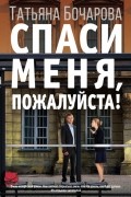 Татьяна Бочарова - Спаси меня, пожалуйста!