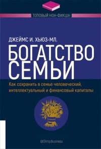 Джеймс Хьюз-мл. - Богатство семьи. Как сохранить в семье человеческий, интеллектуальный и финансовый капиталы