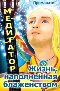 Медитатор. Жизнь, наполненная блаженством