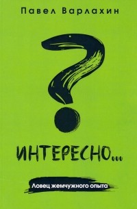 Павел Варлахин - Интересно?. . Ловец жемчужного опыта