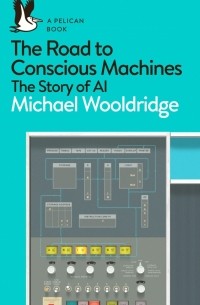 Майкл Вулдридж - The Road to Conscious Machines. The Story of AI
