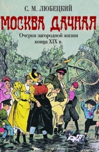 Сергей Любецкий - Москва дачная. Очерки загородной жизни конца XIX в.