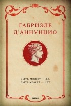 Габриэле Д’Аннунцио - Быть может - да, быть может - нет