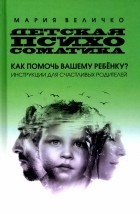 Мария Величко - Детская психосоматика. Как помочь вашему ребенку? Инструкция для счастливых родителей
