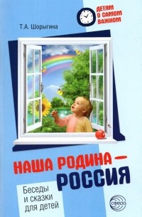 Шорыгина Татьяна Андреевна - Наша Родина — Россия. Беседы и сказки для детей. Методическое пособие