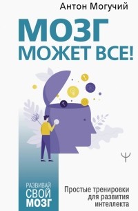 Антон Могучий - Мозг может все. Простые тренировки для развития интеллекта