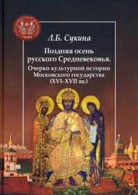 Людмила Сукина - Поздняя осень русского Средневековья. Очерки культурной истории Московского государства XVI-XVII вв.