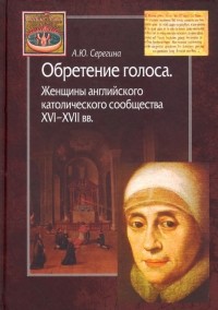Анна Серёгина - Обретение голоса. Женщины английского католического сообщества XVI-XVII вв.