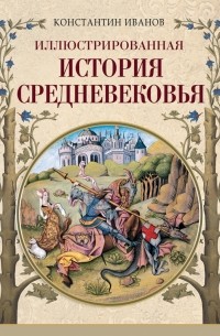 Константин Иванов - Иллюстрированная история Средневековья