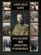 Александр Блок - Последние дни династии Романовых
