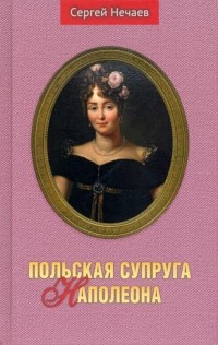 Сергей Нечаев - Польская супруга Наполеона