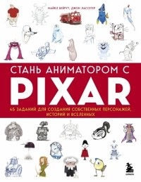  - Стань аниматором с Pixar. 45 заданий для создания собственных персонажей, историй и вселенных