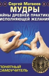Сергей Матвеев - Мудры! Тайны древней практики, исполняющей желания