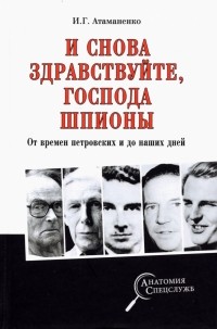 Игорь Атаманенко - И снова здравствуйте, господа шпионы. От времен петровских и до наших дней