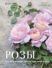 Джейн Исто - Розы. Восхитительные цветы для дома и сада