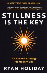 Райан Холидей - Stillness is the Key. An Ancient Strategy for Modern Life