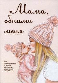 Лариса Милованова - Мама, обними меня, или Как помочь маме и дочке полюбить друг друга