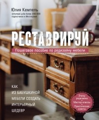 Юлия Кемпель - Реставрируй. Как из бабушкиной мебели создать интерьерный шедевр