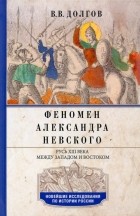 Вадим Долгов - Феномен Александра Невского. Русь XIII века между Западом и Востоком
