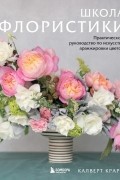 Школа флористики. Практическое руководство по искусству аранжировки цветов