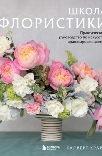 Школа флористики. Практическое руководство по искусству аранжировки цветов